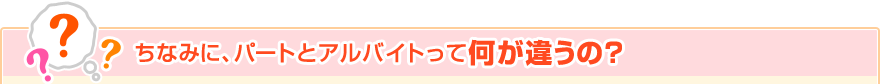 ちなみに、パートとアルバイトって何が違うの？