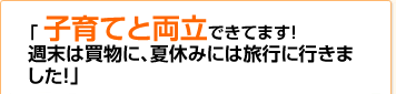 「子育てと、らく～に両立！家族で旅行、ちょっとだけ豪華なディナー・・・プチ贅沢ができちゃうんです！」