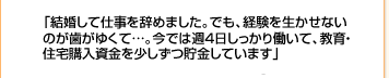 「結婚して専業主婦をしても飽きてしまって（笑）アルバイトすることにしたんです。働ける今のうちに、稼いでおくのはいいことかも。かといって、ムリなく働けるところがアルバイトのいいところです。」